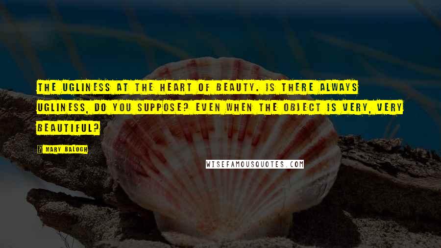 Mary Balogh Quotes: The ugliness at the heart of beauty. Is there always ugliness, do you suppose? Even when the object is very, very beautiful?