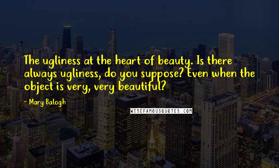 Mary Balogh Quotes: The ugliness at the heart of beauty. Is there always ugliness, do you suppose? Even when the object is very, very beautiful?