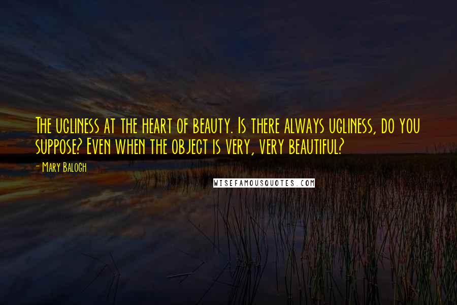 Mary Balogh Quotes: The ugliness at the heart of beauty. Is there always ugliness, do you suppose? Even when the object is very, very beautiful?