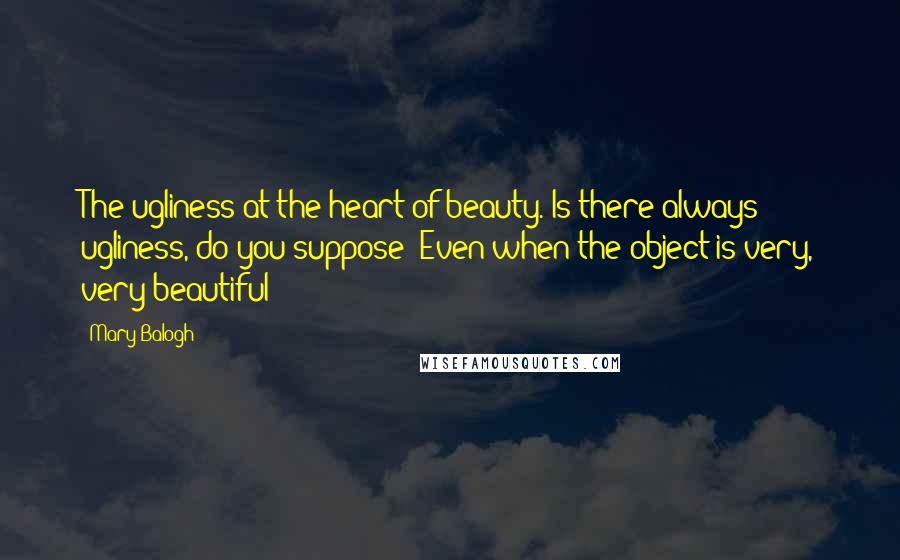 Mary Balogh Quotes: The ugliness at the heart of beauty. Is there always ugliness, do you suppose? Even when the object is very, very beautiful?