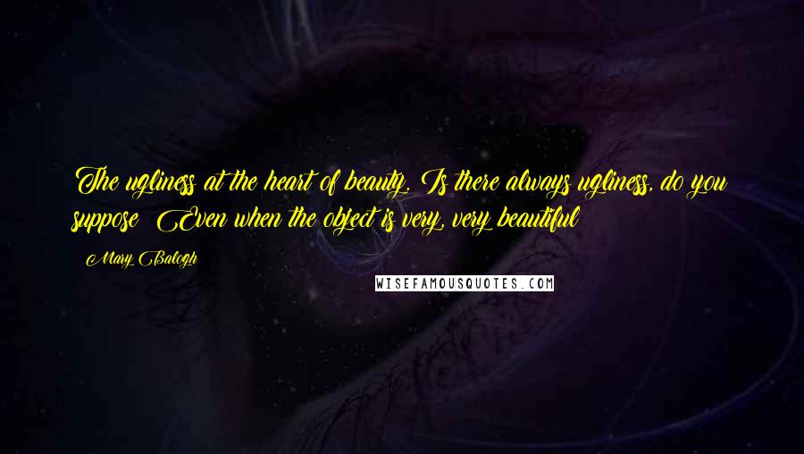 Mary Balogh Quotes: The ugliness at the heart of beauty. Is there always ugliness, do you suppose? Even when the object is very, very beautiful?