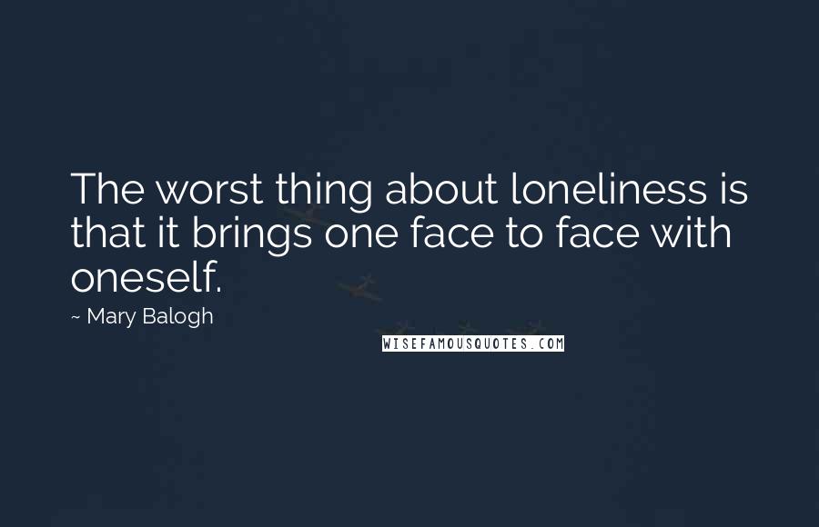 Mary Balogh Quotes: The worst thing about loneliness is that it brings one face to face with oneself.