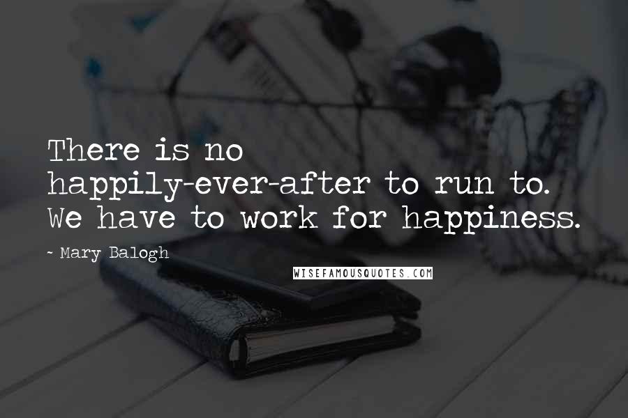 Mary Balogh Quotes: There is no happily-ever-after to run to. We have to work for happiness.