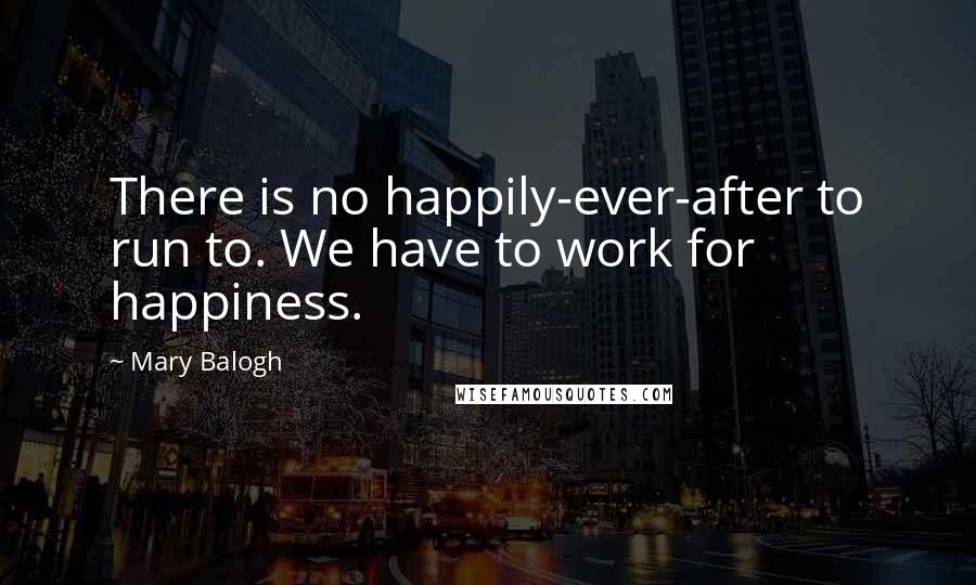 Mary Balogh Quotes: There is no happily-ever-after to run to. We have to work for happiness.