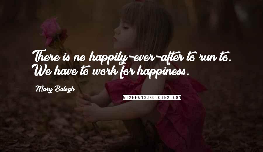 Mary Balogh Quotes: There is no happily-ever-after to run to. We have to work for happiness.