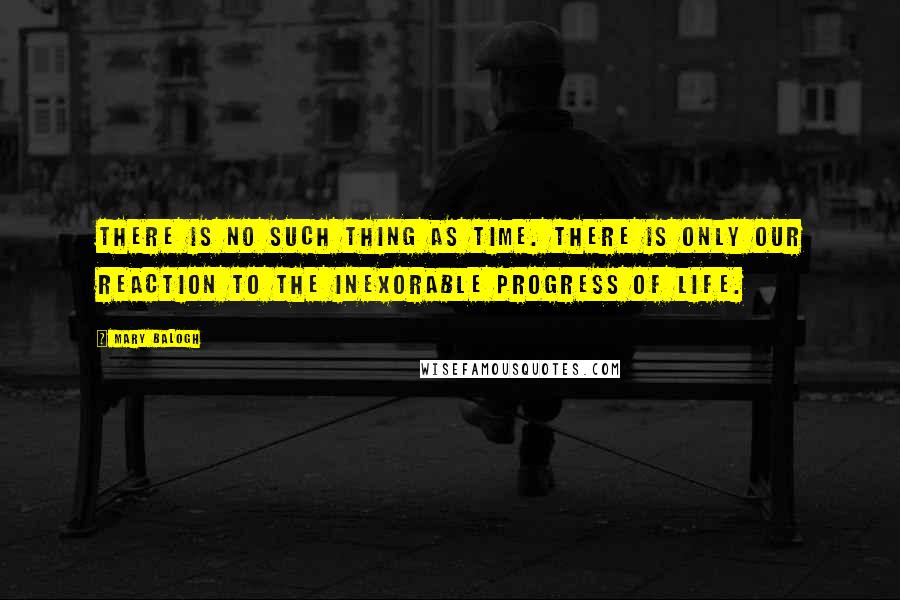 Mary Balogh Quotes: There is no such thing as time. There is only our reaction to the inexorable progress of life.