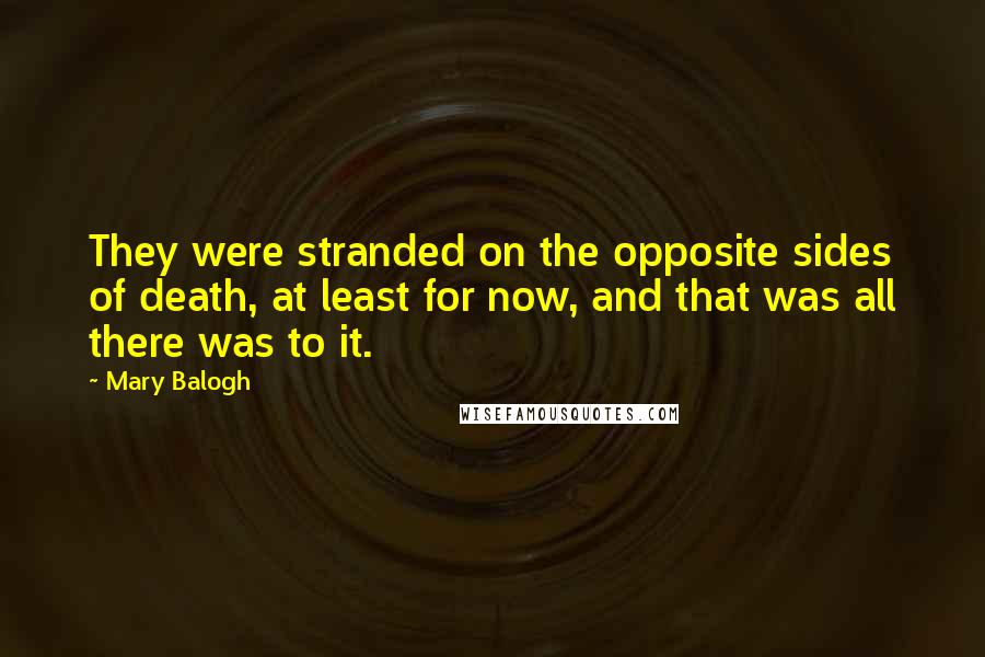 Mary Balogh Quotes: They were stranded on the opposite sides of death, at least for now, and that was all there was to it.