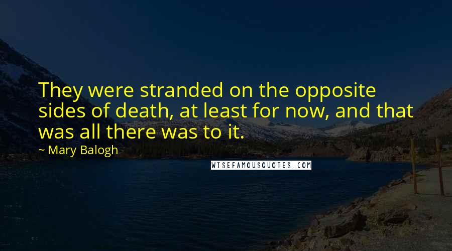 Mary Balogh Quotes: They were stranded on the opposite sides of death, at least for now, and that was all there was to it.