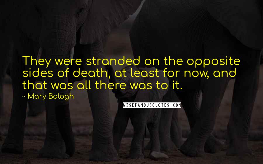 Mary Balogh Quotes: They were stranded on the opposite sides of death, at least for now, and that was all there was to it.