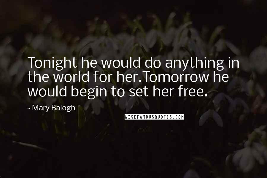 Mary Balogh Quotes: Tonight he would do anything in the world for her.Tomorrow he would begin to set her free.