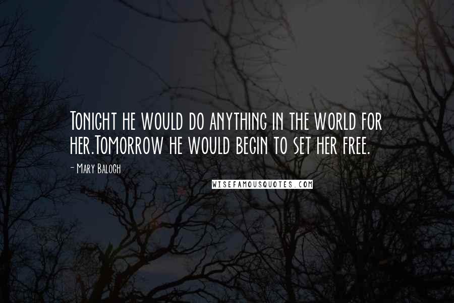 Mary Balogh Quotes: Tonight he would do anything in the world for her.Tomorrow he would begin to set her free.