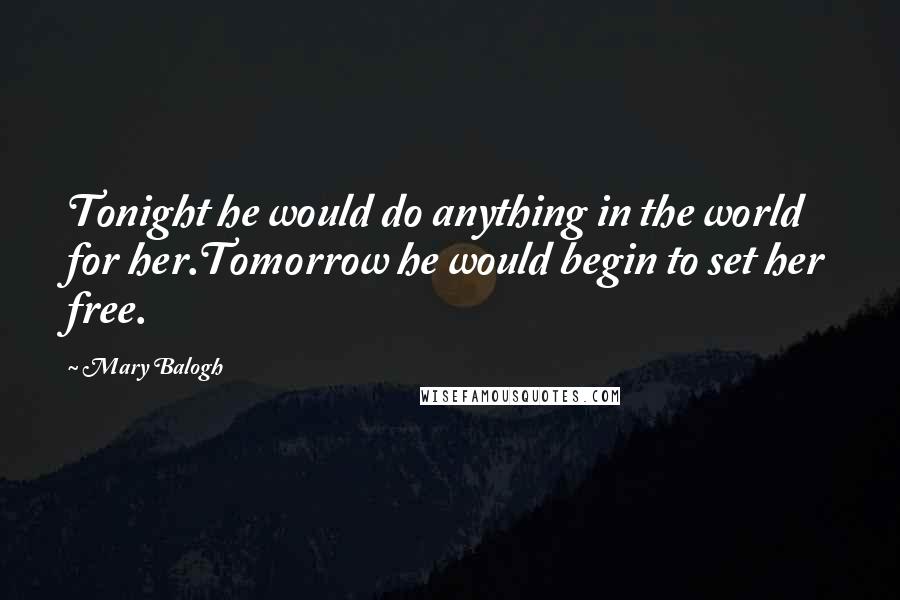 Mary Balogh Quotes: Tonight he would do anything in the world for her.Tomorrow he would begin to set her free.