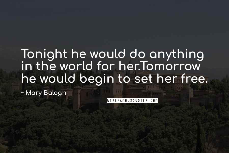 Mary Balogh Quotes: Tonight he would do anything in the world for her.Tomorrow he would begin to set her free.