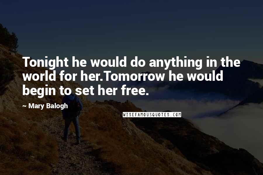 Mary Balogh Quotes: Tonight he would do anything in the world for her.Tomorrow he would begin to set her free.