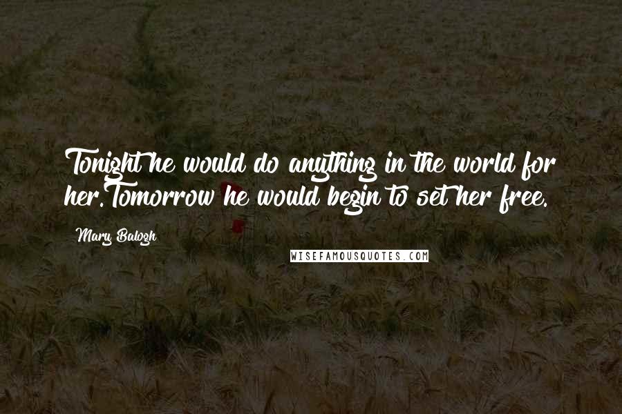 Mary Balogh Quotes: Tonight he would do anything in the world for her.Tomorrow he would begin to set her free.