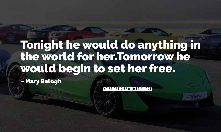 Mary Balogh Quotes: Tonight he would do anything in the world for her.Tomorrow he would begin to set her free.