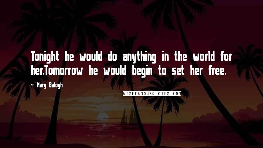 Mary Balogh Quotes: Tonight he would do anything in the world for her.Tomorrow he would begin to set her free.