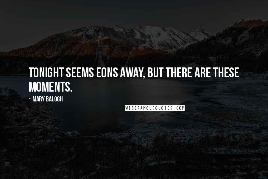 Mary Balogh Quotes: Tonight seems eons away, but there are these moments.