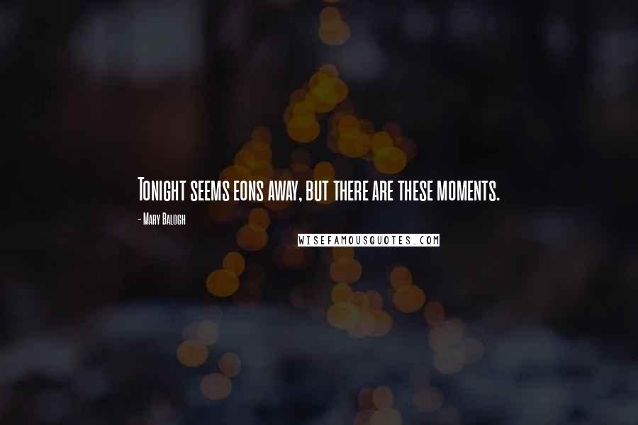 Mary Balogh Quotes: Tonight seems eons away, but there are these moments.