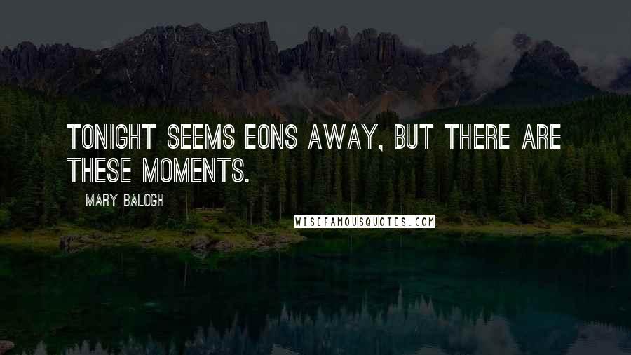 Mary Balogh Quotes: Tonight seems eons away, but there are these moments.