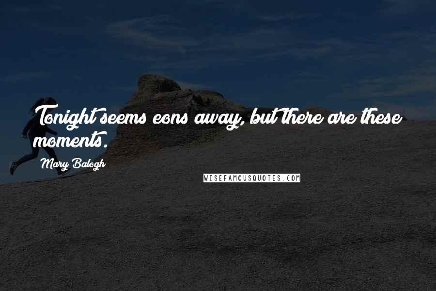 Mary Balogh Quotes: Tonight seems eons away, but there are these moments.