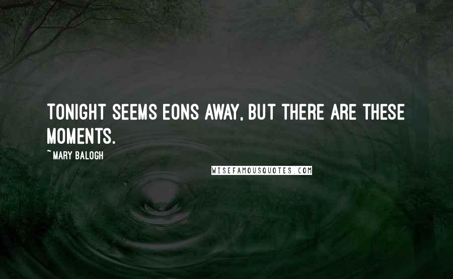 Mary Balogh Quotes: Tonight seems eons away, but there are these moments.