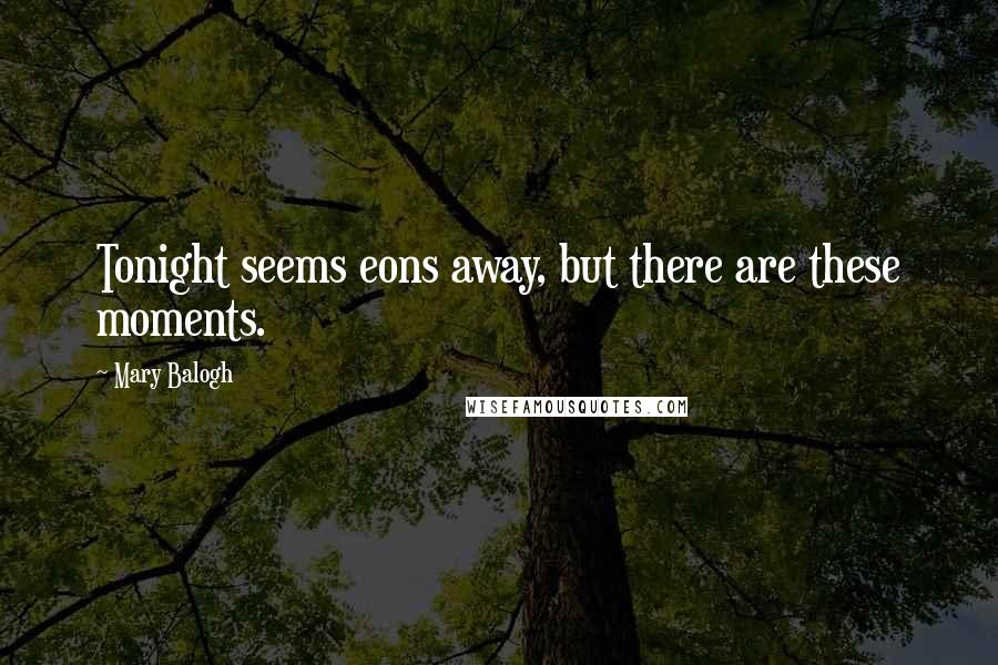 Mary Balogh Quotes: Tonight seems eons away, but there are these moments.