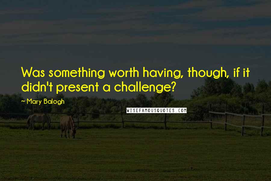 Mary Balogh Quotes: Was something worth having, though, if it didn't present a challenge?