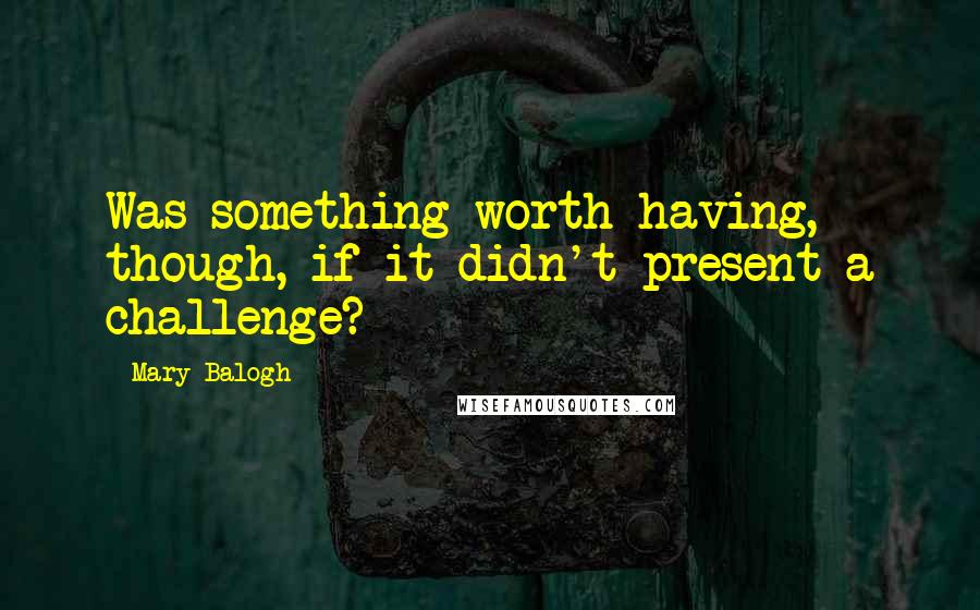 Mary Balogh Quotes: Was something worth having, though, if it didn't present a challenge?