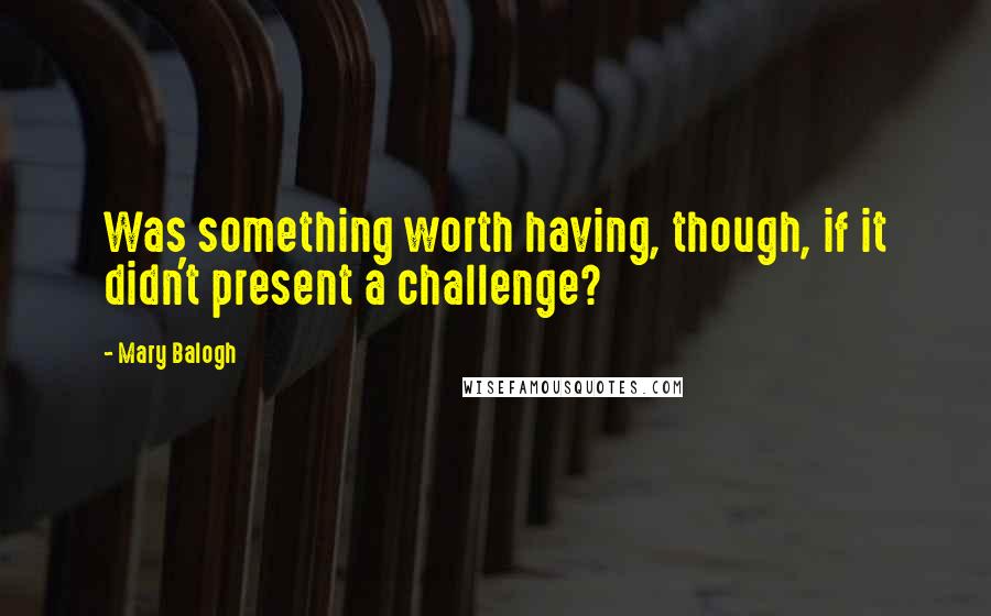 Mary Balogh Quotes: Was something worth having, though, if it didn't present a challenge?