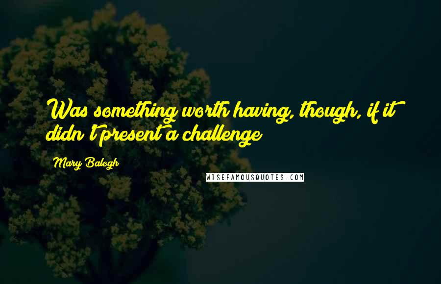 Mary Balogh Quotes: Was something worth having, though, if it didn't present a challenge?