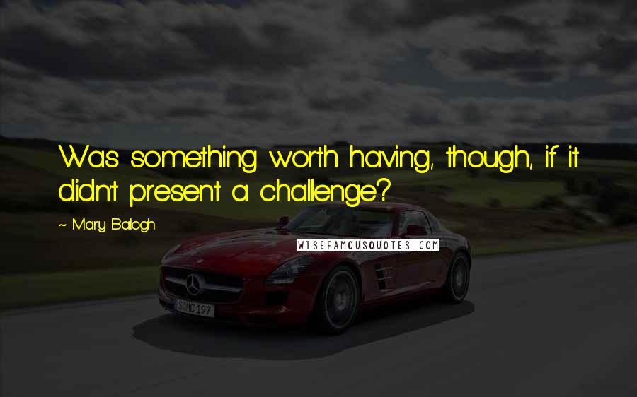 Mary Balogh Quotes: Was something worth having, though, if it didn't present a challenge?