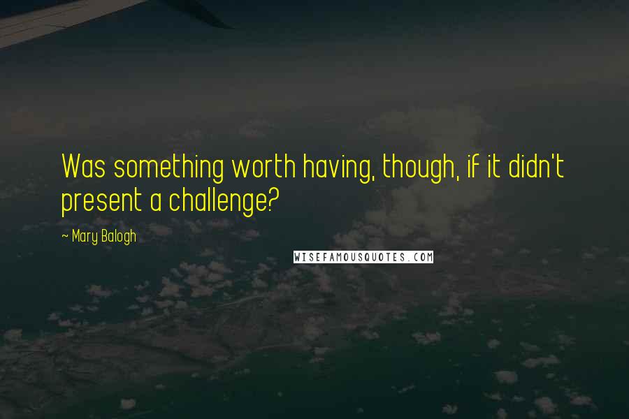 Mary Balogh Quotes: Was something worth having, though, if it didn't present a challenge?