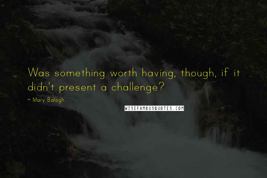 Mary Balogh Quotes: Was something worth having, though, if it didn't present a challenge?
