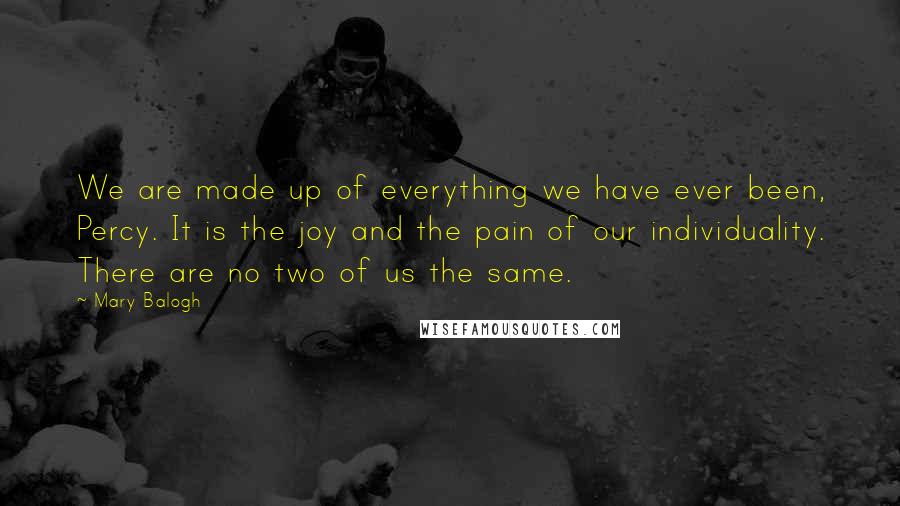 Mary Balogh Quotes: We are made up of everything we have ever been, Percy. It is the joy and the pain of our individuality. There are no two of us the same.