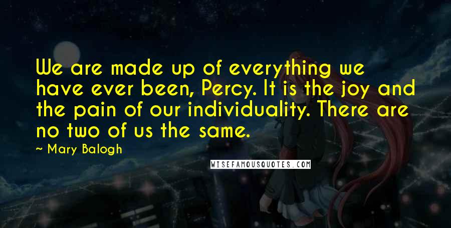 Mary Balogh Quotes: We are made up of everything we have ever been, Percy. It is the joy and the pain of our individuality. There are no two of us the same.