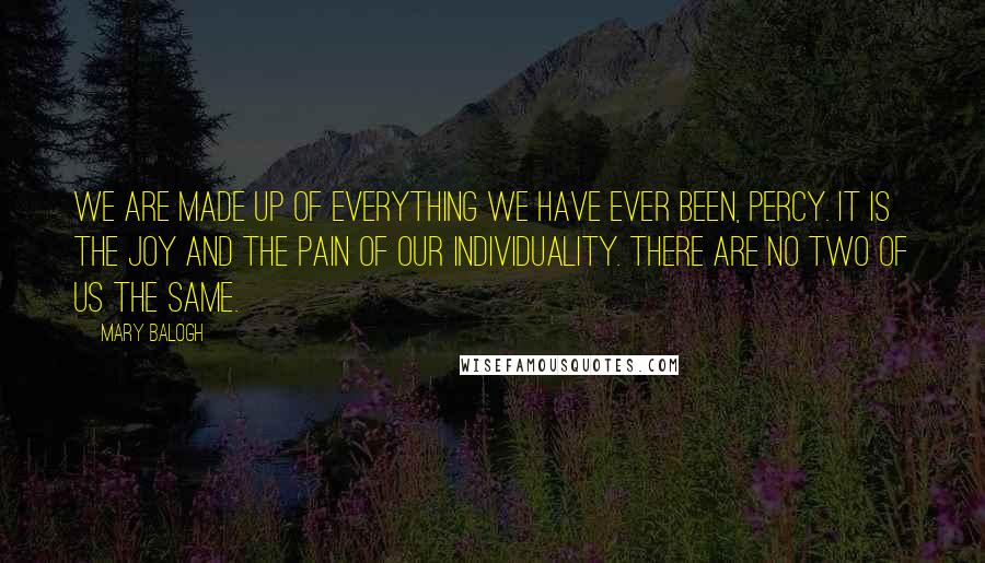 Mary Balogh Quotes: We are made up of everything we have ever been, Percy. It is the joy and the pain of our individuality. There are no two of us the same.