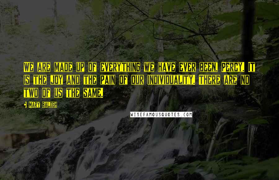 Mary Balogh Quotes: We are made up of everything we have ever been, Percy. It is the joy and the pain of our individuality. There are no two of us the same.