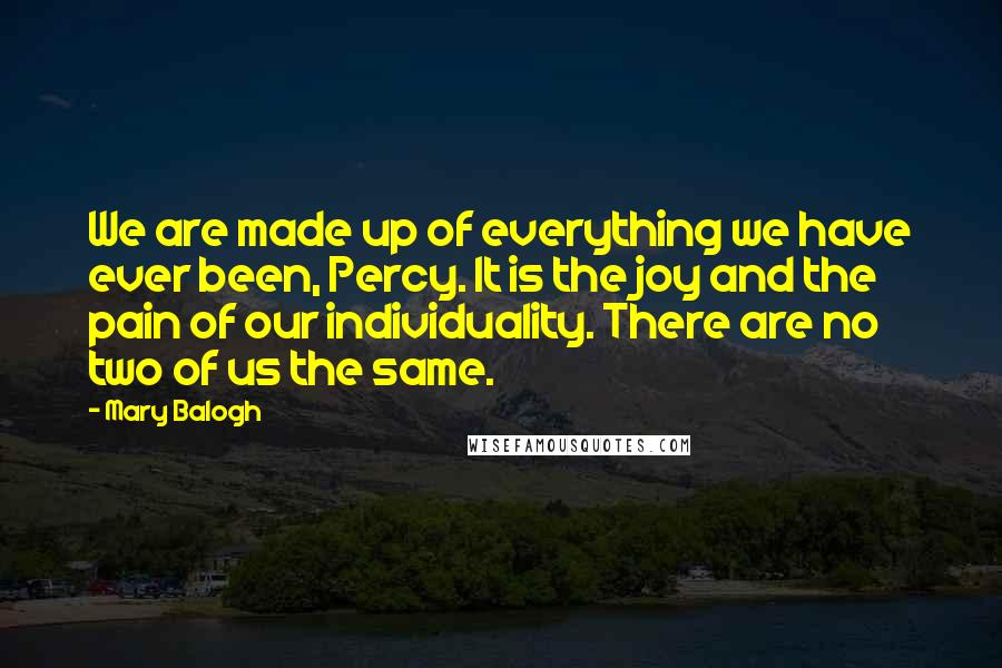 Mary Balogh Quotes: We are made up of everything we have ever been, Percy. It is the joy and the pain of our individuality. There are no two of us the same.