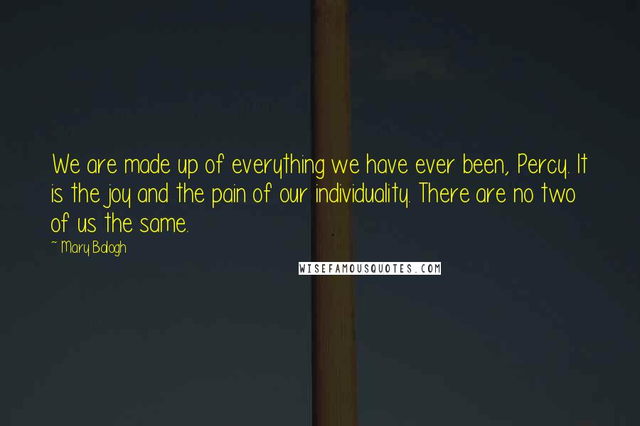 Mary Balogh Quotes: We are made up of everything we have ever been, Percy. It is the joy and the pain of our individuality. There are no two of us the same.