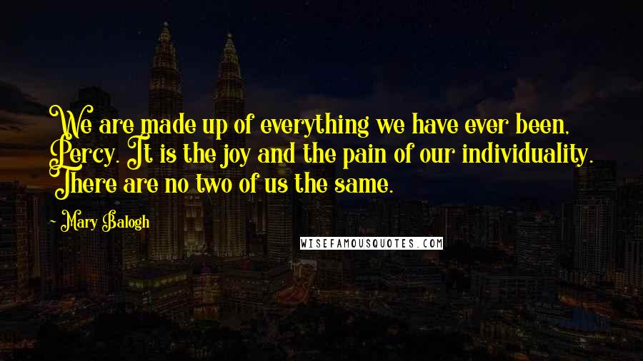 Mary Balogh Quotes: We are made up of everything we have ever been, Percy. It is the joy and the pain of our individuality. There are no two of us the same.