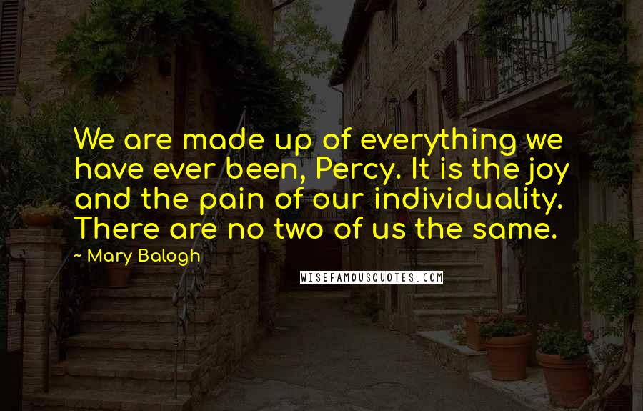 Mary Balogh Quotes: We are made up of everything we have ever been, Percy. It is the joy and the pain of our individuality. There are no two of us the same.