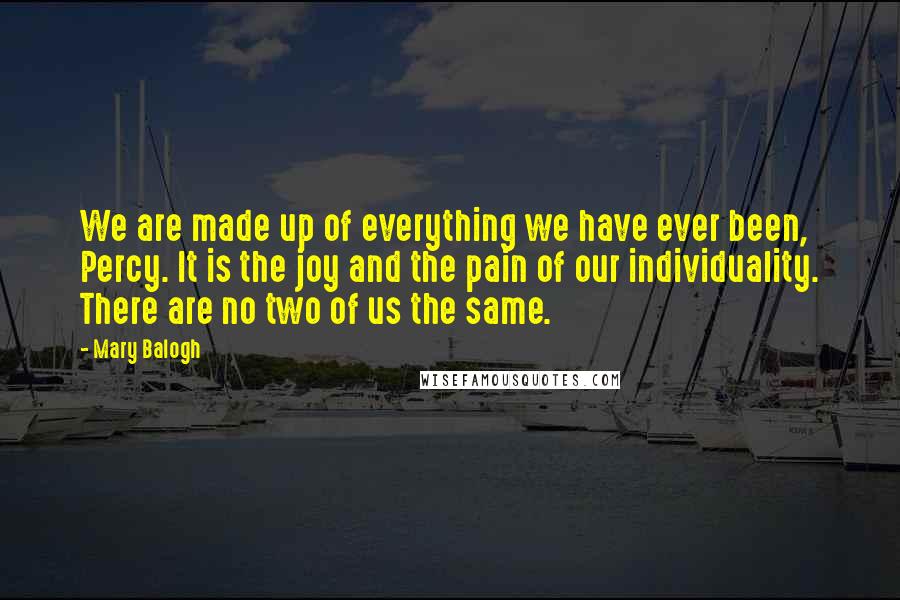 Mary Balogh Quotes: We are made up of everything we have ever been, Percy. It is the joy and the pain of our individuality. There are no two of us the same.