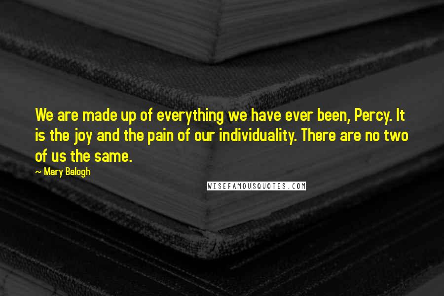 Mary Balogh Quotes: We are made up of everything we have ever been, Percy. It is the joy and the pain of our individuality. There are no two of us the same.