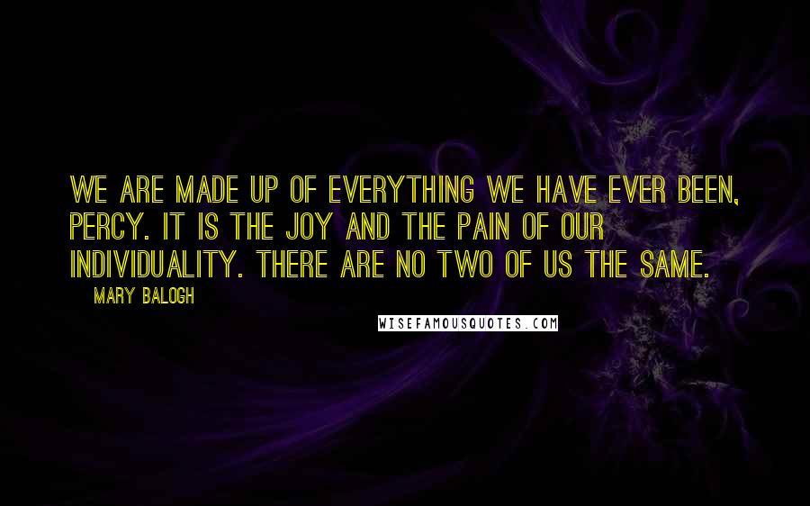 Mary Balogh Quotes: We are made up of everything we have ever been, Percy. It is the joy and the pain of our individuality. There are no two of us the same.