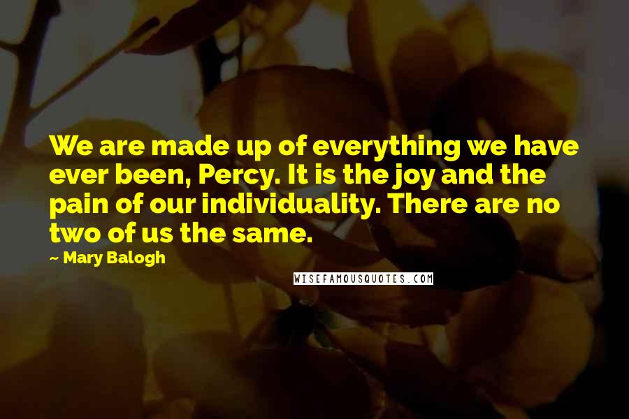 Mary Balogh Quotes: We are made up of everything we have ever been, Percy. It is the joy and the pain of our individuality. There are no two of us the same.