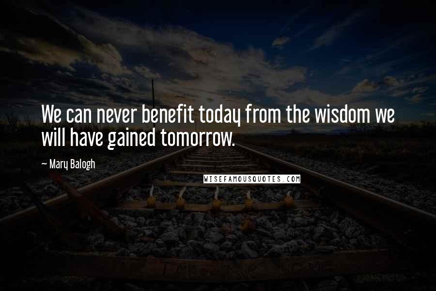 Mary Balogh Quotes: We can never benefit today from the wisdom we will have gained tomorrow.