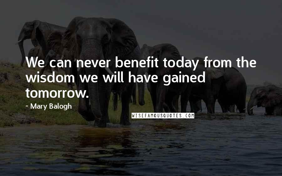 Mary Balogh Quotes: We can never benefit today from the wisdom we will have gained tomorrow.