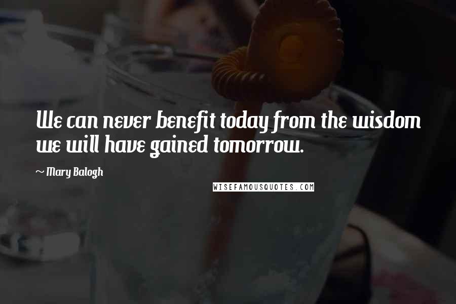 Mary Balogh Quotes: We can never benefit today from the wisdom we will have gained tomorrow.