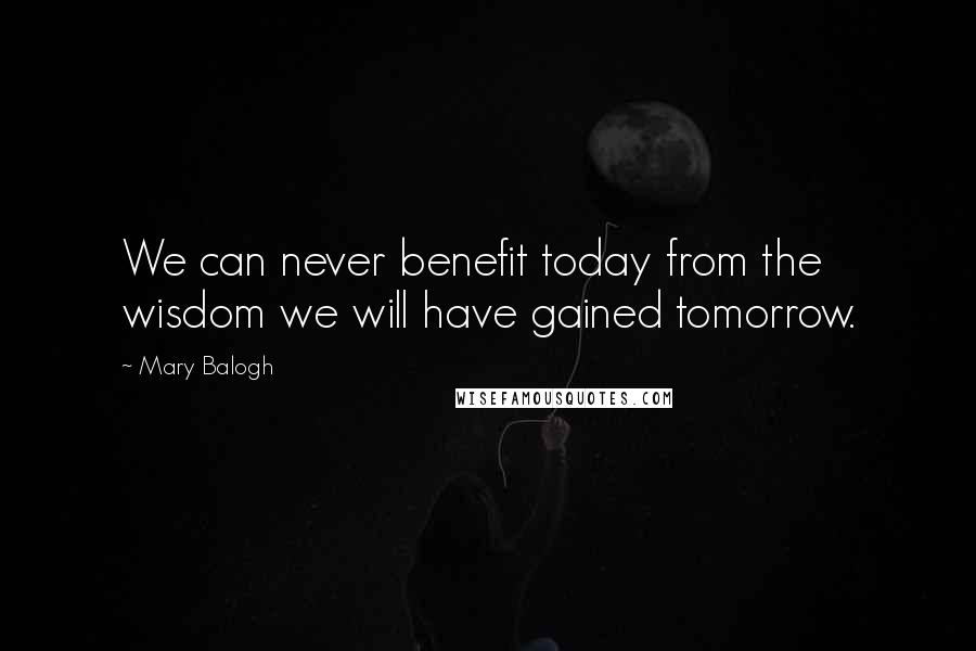 Mary Balogh Quotes: We can never benefit today from the wisdom we will have gained tomorrow.